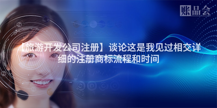 【旅游开发公司注册】谈论这是我见过相交详细的注册商标流程和时间