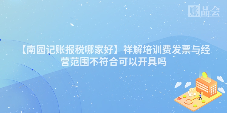 【南园记账报税哪家好】祥解培训费发票与经营范围不符合可以开具吗