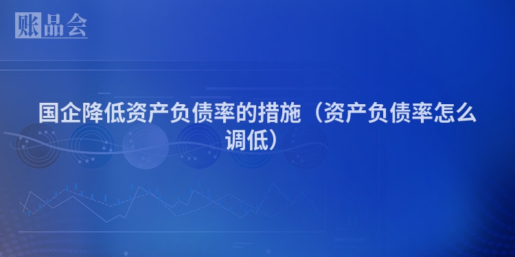 国企降低资产负债率的措施（资产负债率怎么调低）