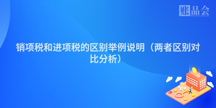 销项税和进项税的区别举例说明（两者区别对比分析）
