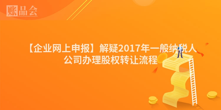 【企业网上申报】解疑2017年一般纳税人公司办理股权转让流程