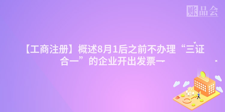 【工商注册】概述8月1后之前不办理“三证合一”的企业开出发票一