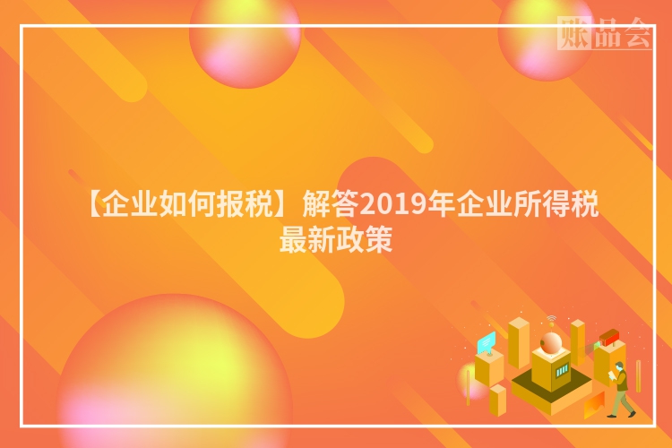 【企业如何报税】解答2019年企业所得税最新政策