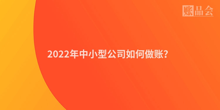 2022年中小型公司如何做账?