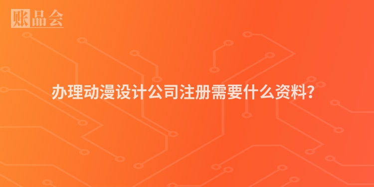 办理动漫设计公司注册需要什么资料？