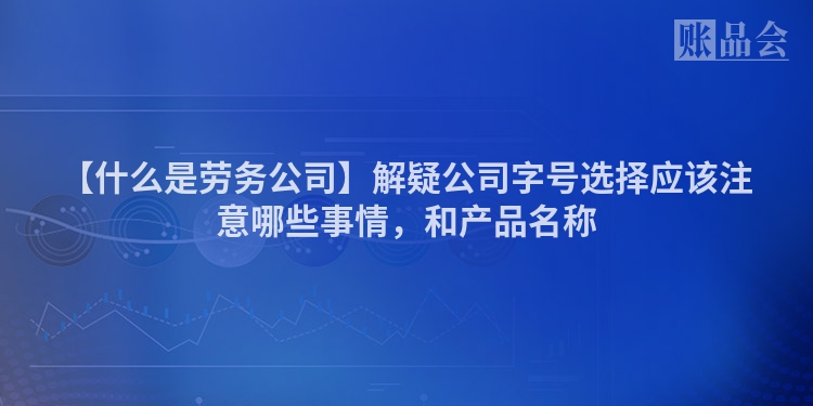 【什么是劳务公司】解疑公司字号选择应该注意哪些事情，和产品名称