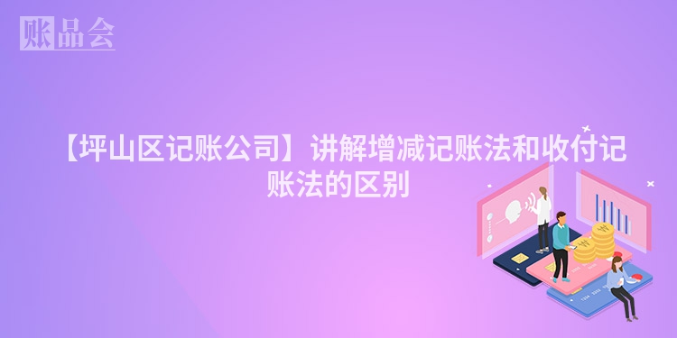 【坪山区记账公司】讲解增减记账法和收付记账法的区别