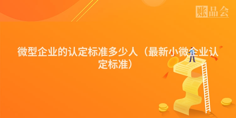 微型企业的认定标准多少人（最新小微企业认定标准）