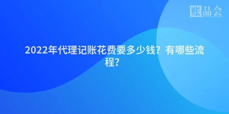 2022年代理记账花费要多少钱？有哪些流程？