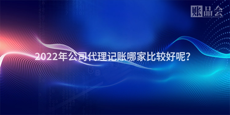 2022年公司代理记账哪家比较好呢？