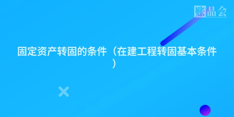 固定资产转固的条件（在建工程转固基本条件）