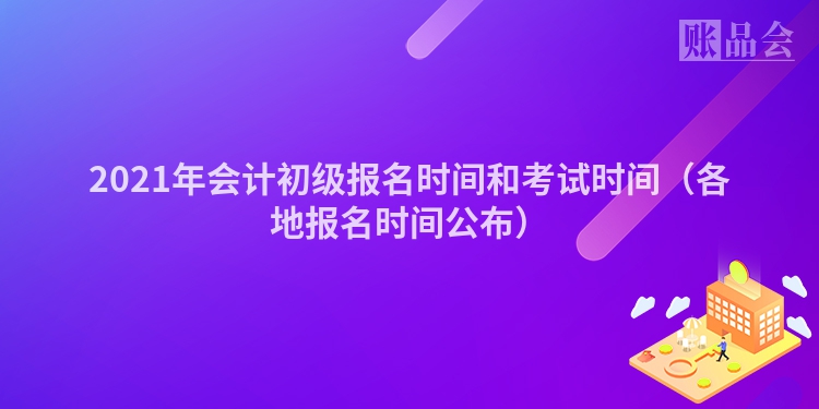 2021年会计初级报名时间和考试时间（各地报名时间公布）