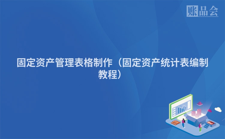 固定资产管理表格制作（固定资产统计表编制教程）