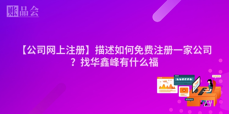 【公司网上注册】描述如何免费注册一家公司？找华鑫峰有什么福