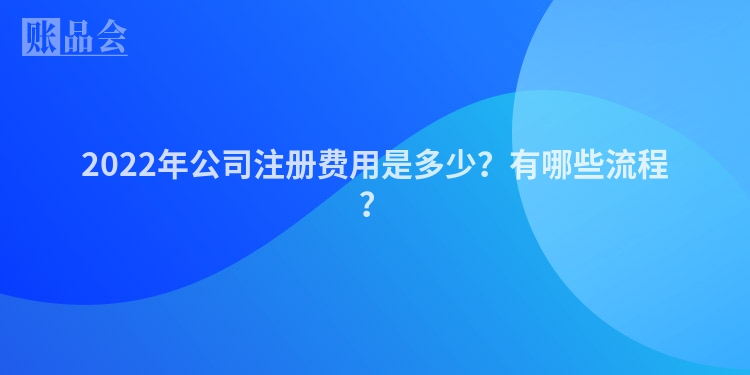 2022年公司注册费用是多少？有哪些流程？