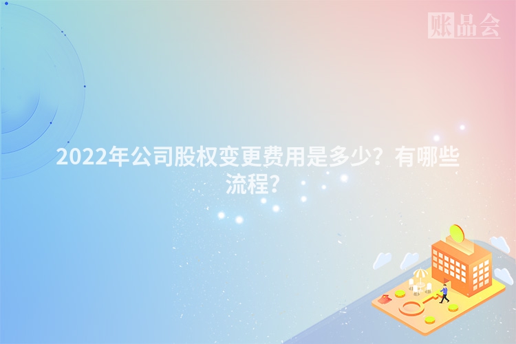 2022年公司股权变更费用是多少？有哪些流程？