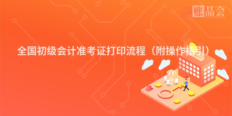 全国初级会计准考证打印流程（附操作指引）