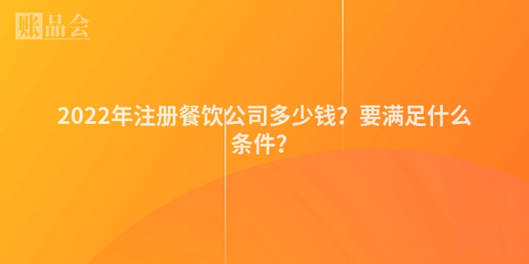 2022年注册餐饮公司多少钱？要满足什么条件？