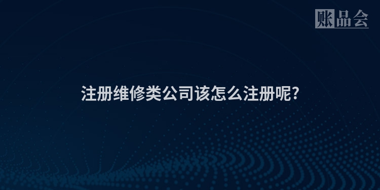 注册维修类公司该怎么注册呢?