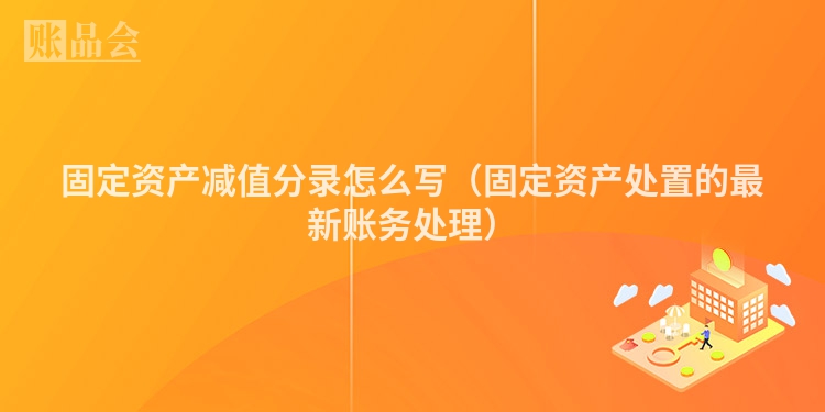 固定资产减值分录怎么写（固定资产处置的最新账务处理）
