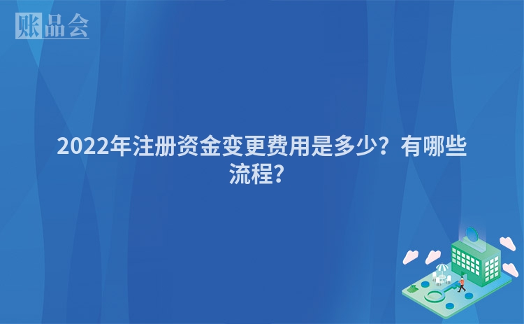 2022年注册资金变更费用是多少？有哪些流程？
