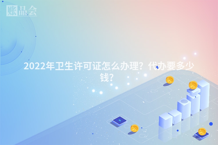 2022年卫生许可证怎么办理？代办要多少钱？