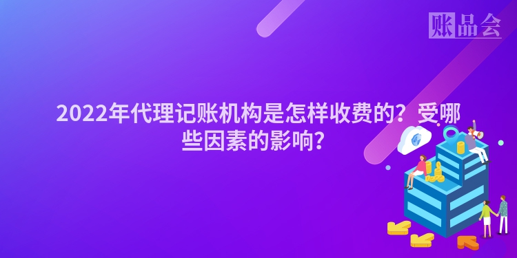 2022年代理记账机构是怎样收费的？受哪些因素的影响？