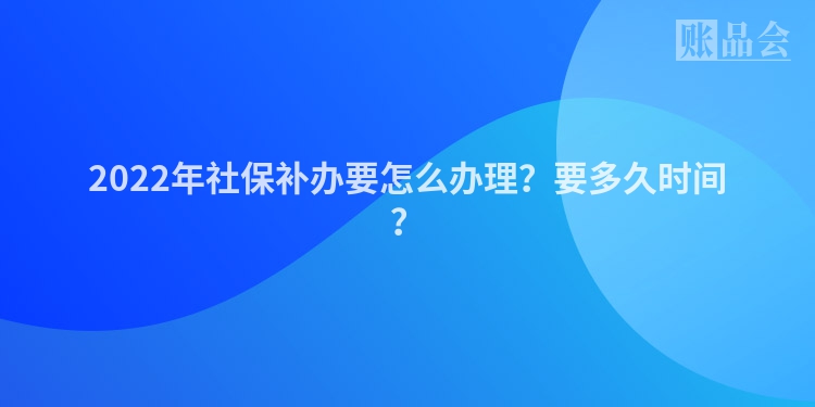 2022年社保补办要怎么办理？要多久时间？
