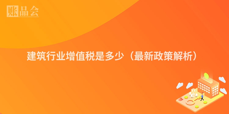 建筑行业增值税是多少（最新政策解析）