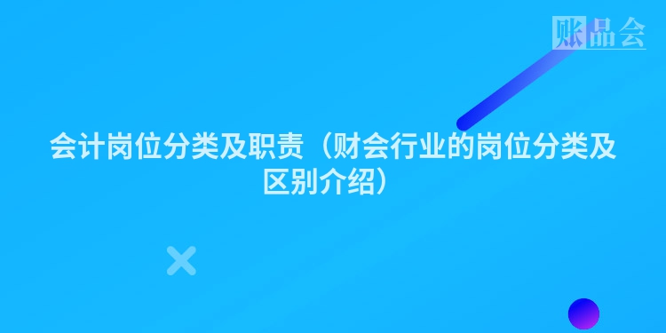 会计岗位分类及职责（财会行业的岗位分类及区别介绍）