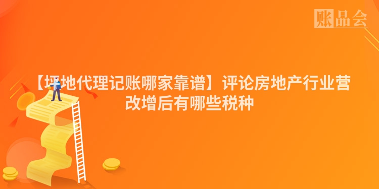 【坪地代理记账哪家靠谱】评论房地产行业营改增后有哪些税种