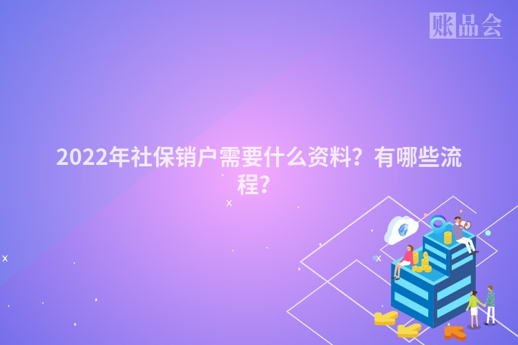 2022年社保销户需要什么资料？有哪些流程？