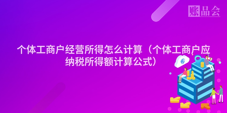 个体工商户经营所得怎么计算（个体工商户应纳税所得额计算公式）