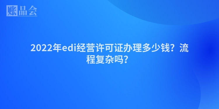 2022年edi经营许可证办理多少钱？流程复杂吗？