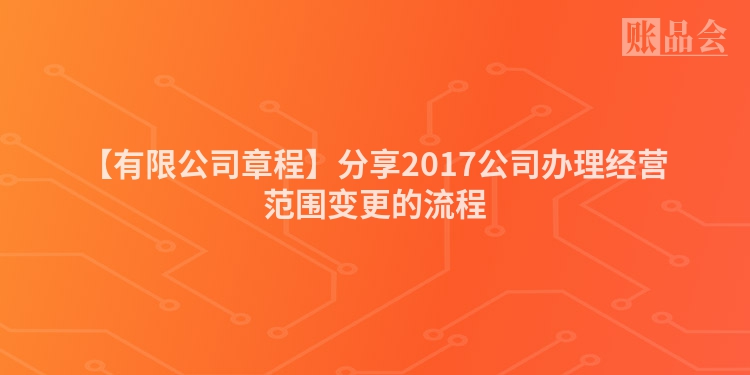 【有限公司章程】分享2017公司办理经营范围变更的流程