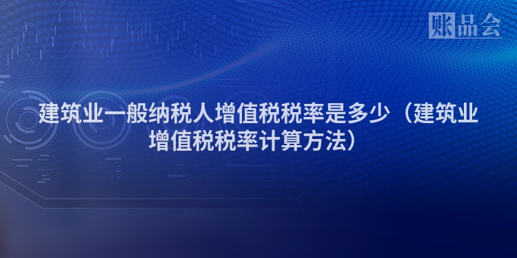 建筑业一般纳税人增值税税率是多少（建筑业增值税税率计算方法）