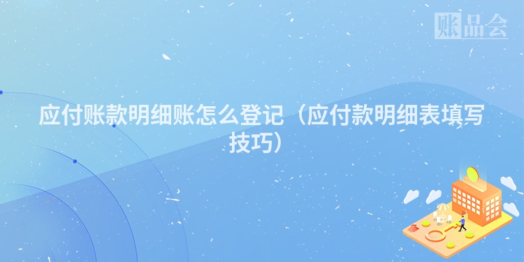 应付账款明细账怎么登记（应付款明细表填写技巧）