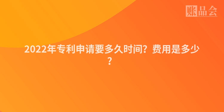 2022年专利申请要多久时间？费用是多少？
