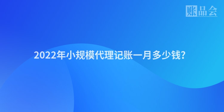 2022年小规模代理记账一月多少钱？