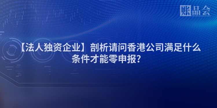 【法人独资企业】剖析请问香港公司满足什么条件才能零申报？