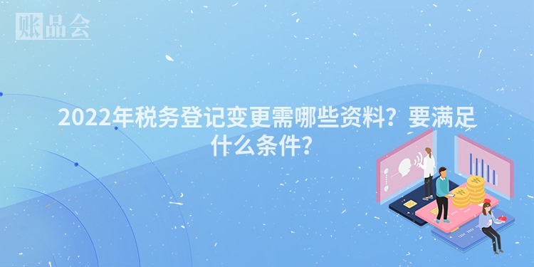 2022年税务登记变更需哪些资料？要满足什么条件？