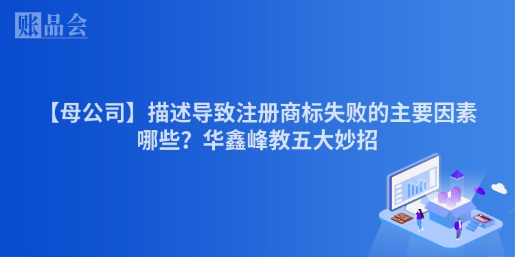 【母公司】描述导致注册商标失败的主要因素哪些?华鑫峰教五大妙招