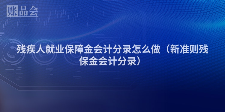 残疾人就业保障金会计分录怎么做（新准则残保金会计分录）