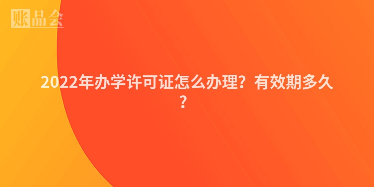 2022年办学许可证怎么办理？有效期多久？