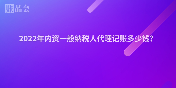 2022年内资一般纳税人代理记账多少钱？