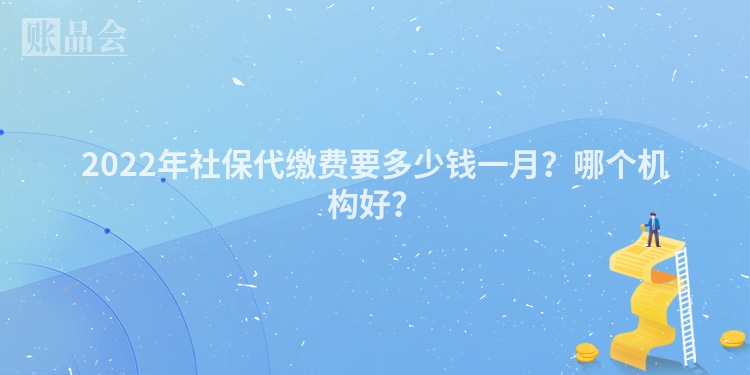 2022年社保代缴费要多少钱一月？哪个机构好？