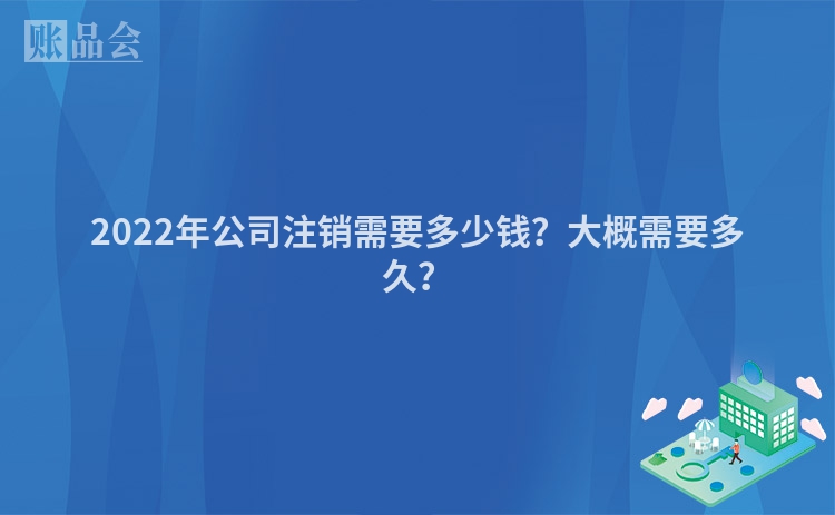 2022年公司注销需要多少钱？大概需要多久？