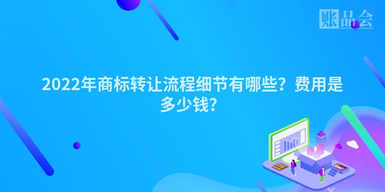 2022年商标转让流程细节有哪些？费用是多少钱？