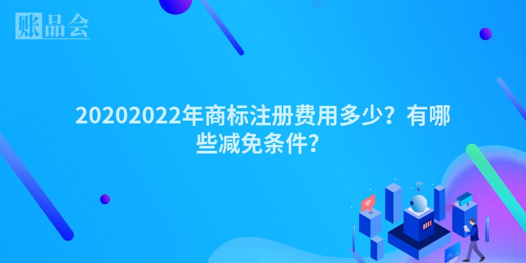 20202022年商标注册费用多少？有哪些减免条件？