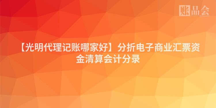 【光明代理记账哪家好】分折电子商业汇票资金清算会计分录